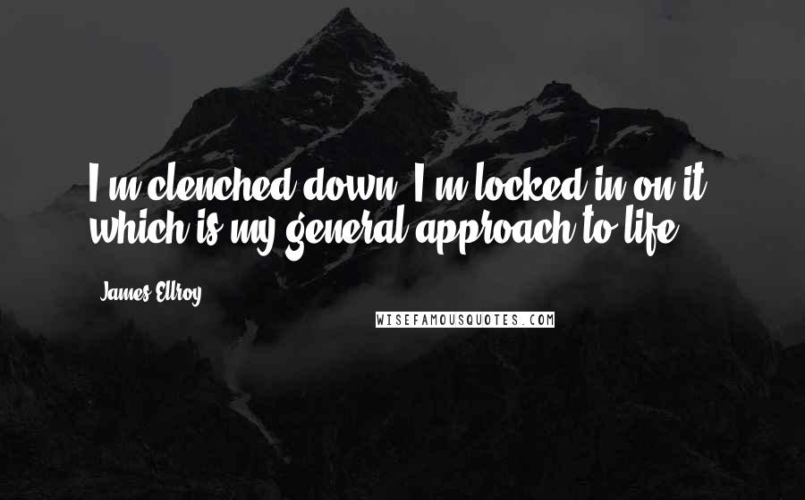 James Ellroy Quotes: I'm clenched down, I'm locked in on it, which is my general approach to life.
