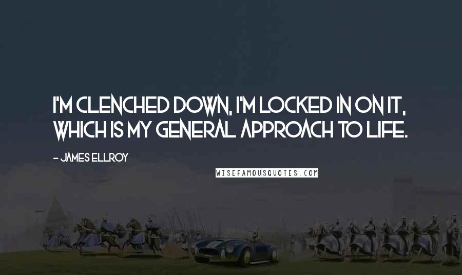 James Ellroy Quotes: I'm clenched down, I'm locked in on it, which is my general approach to life.