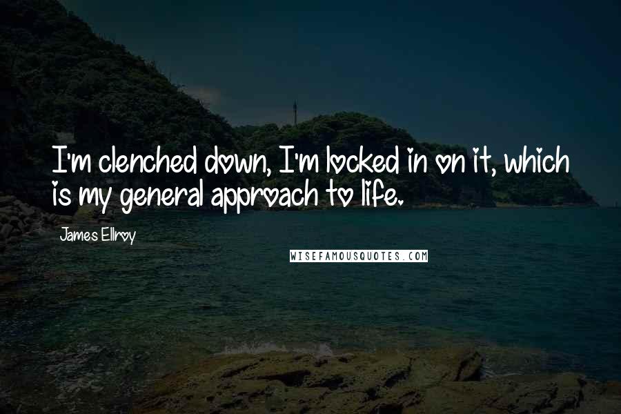 James Ellroy Quotes: I'm clenched down, I'm locked in on it, which is my general approach to life.