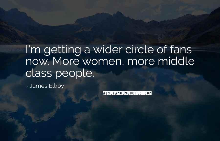 James Ellroy Quotes: I'm getting a wider circle of fans now. More women, more middle class people.