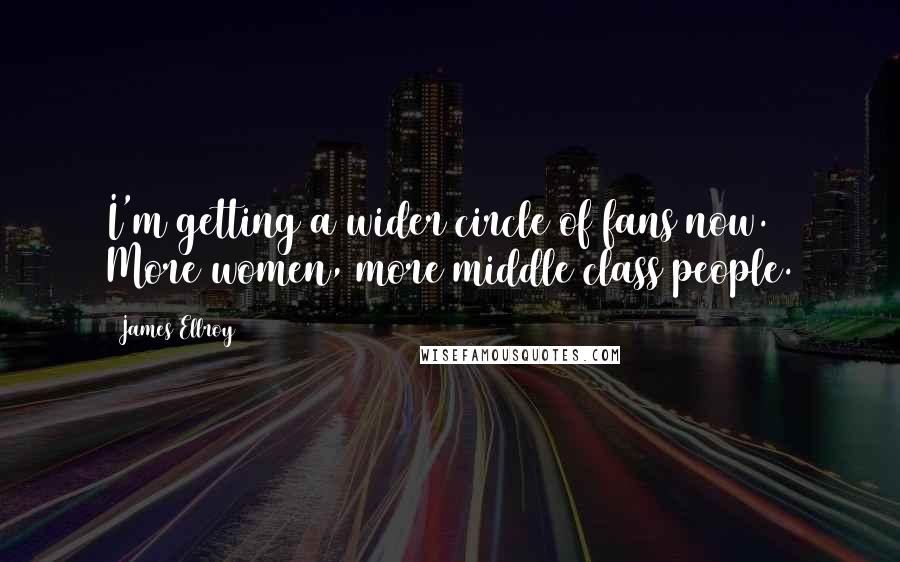 James Ellroy Quotes: I'm getting a wider circle of fans now. More women, more middle class people.