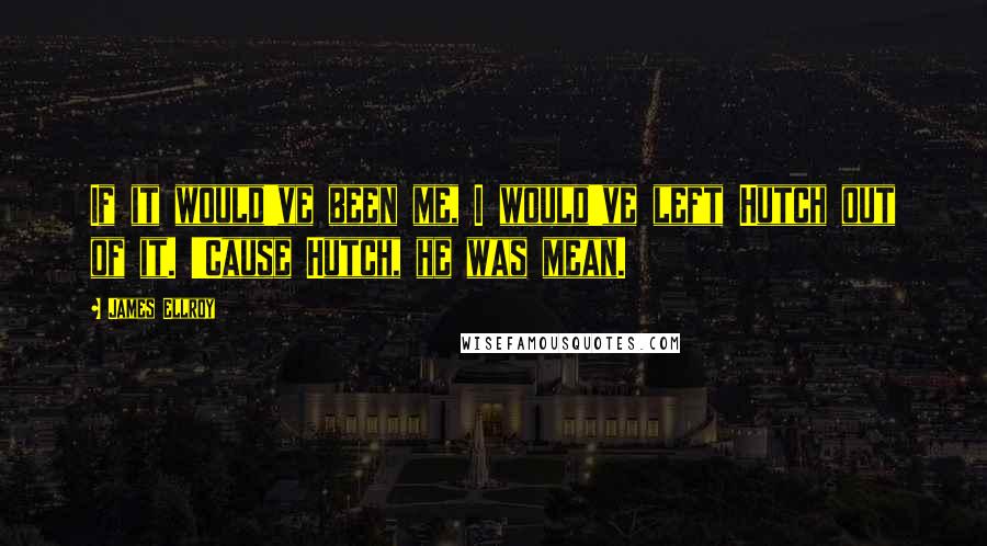 James Ellroy Quotes: If it would've been me, I would've left Hutch out of it. 'Cause Hutch, he was mean.