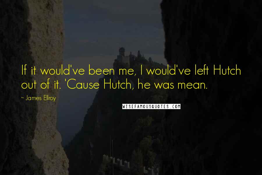 James Ellroy Quotes: If it would've been me, I would've left Hutch out of it. 'Cause Hutch, he was mean.