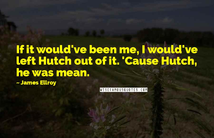 James Ellroy Quotes: If it would've been me, I would've left Hutch out of it. 'Cause Hutch, he was mean.