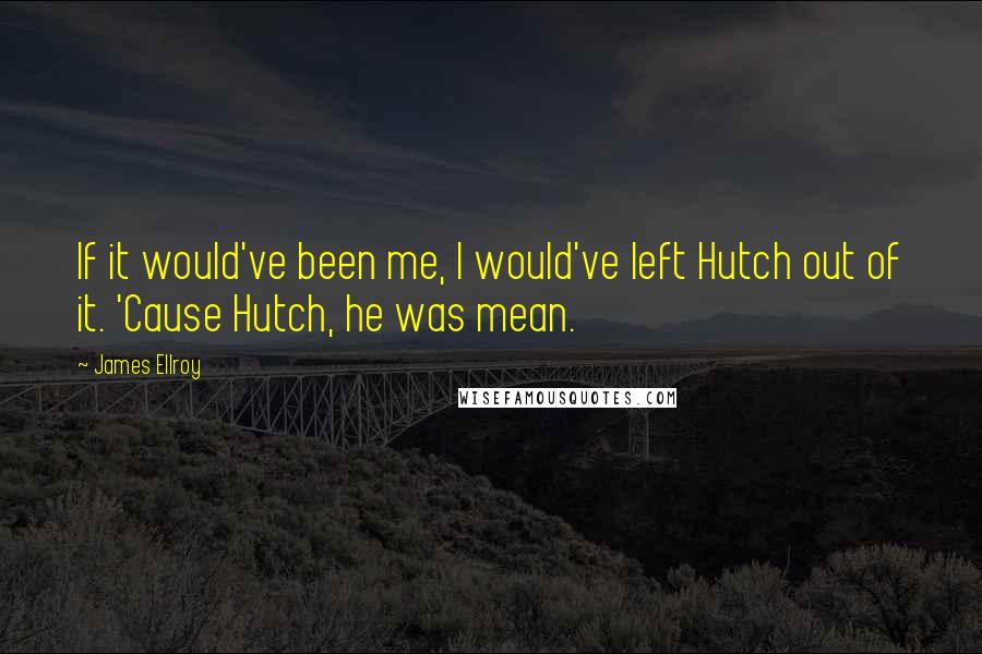 James Ellroy Quotes: If it would've been me, I would've left Hutch out of it. 'Cause Hutch, he was mean.