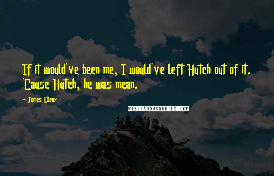 James Ellroy Quotes: If it would've been me, I would've left Hutch out of it. 'Cause Hutch, he was mean.