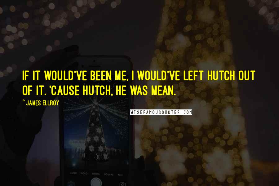 James Ellroy Quotes: If it would've been me, I would've left Hutch out of it. 'Cause Hutch, he was mean.