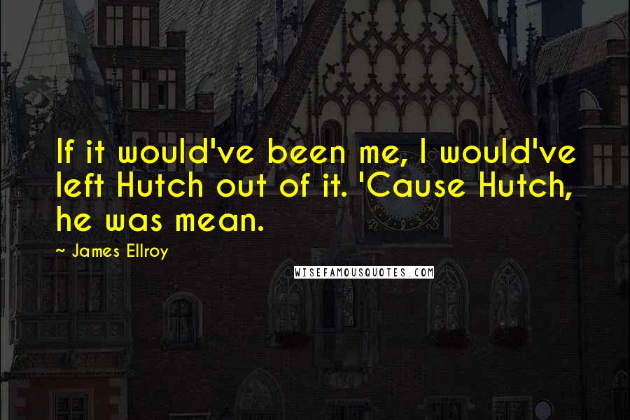 James Ellroy Quotes: If it would've been me, I would've left Hutch out of it. 'Cause Hutch, he was mean.