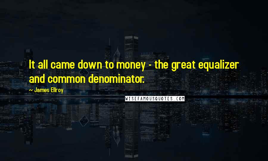 James Ellroy Quotes: It all came down to money - the great equalizer and common denominator.