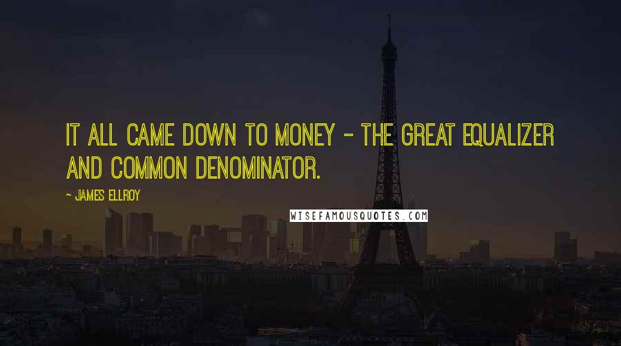 James Ellroy Quotes: It all came down to money - the great equalizer and common denominator.