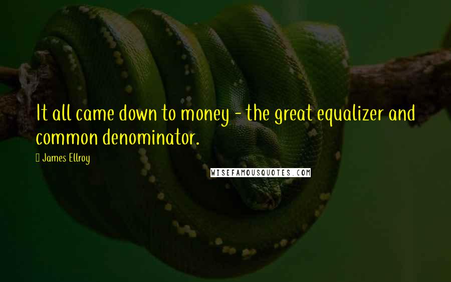 James Ellroy Quotes: It all came down to money - the great equalizer and common denominator.