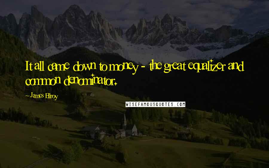James Ellroy Quotes: It all came down to money - the great equalizer and common denominator.