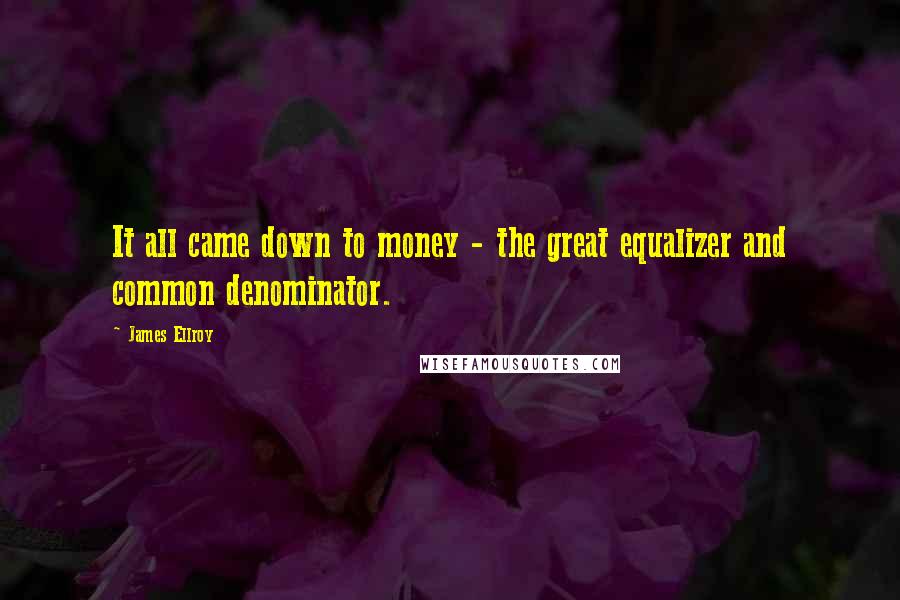 James Ellroy Quotes: It all came down to money - the great equalizer and common denominator.
