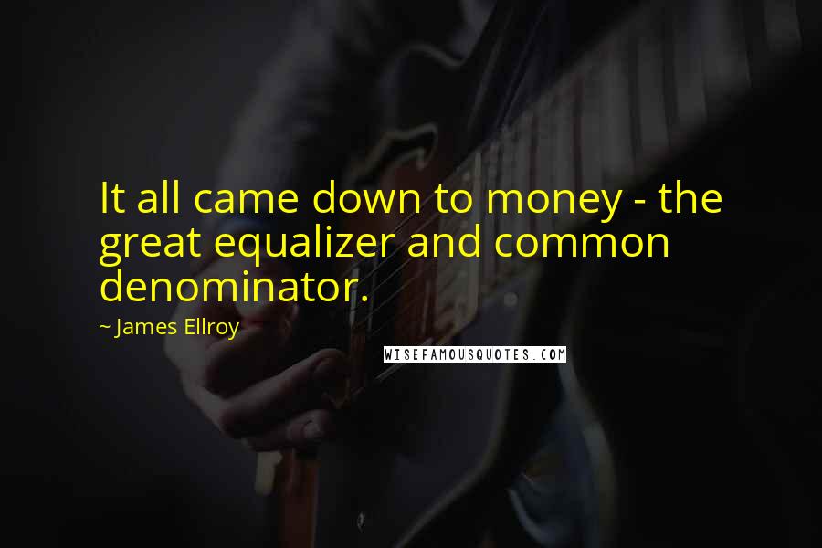 James Ellroy Quotes: It all came down to money - the great equalizer and common denominator.