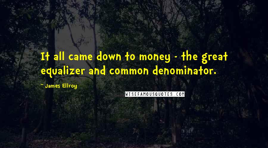 James Ellroy Quotes: It all came down to money - the great equalizer and common denominator.