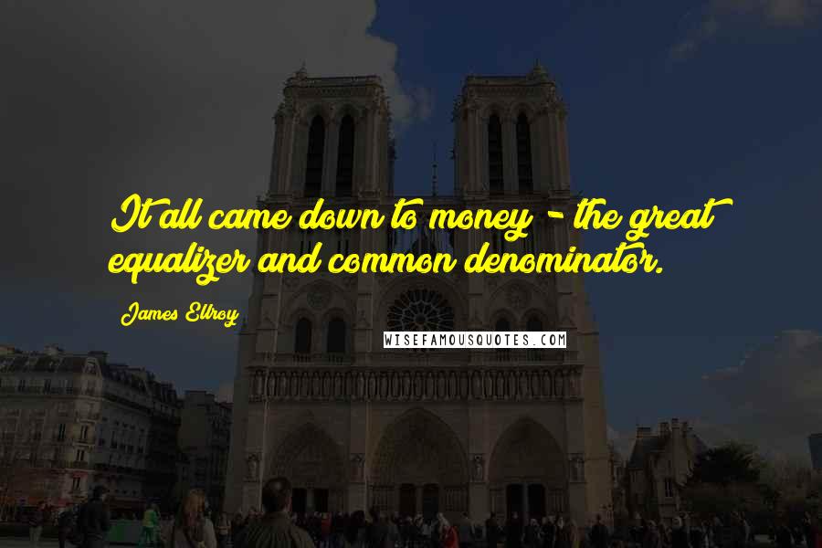 James Ellroy Quotes: It all came down to money - the great equalizer and common denominator.