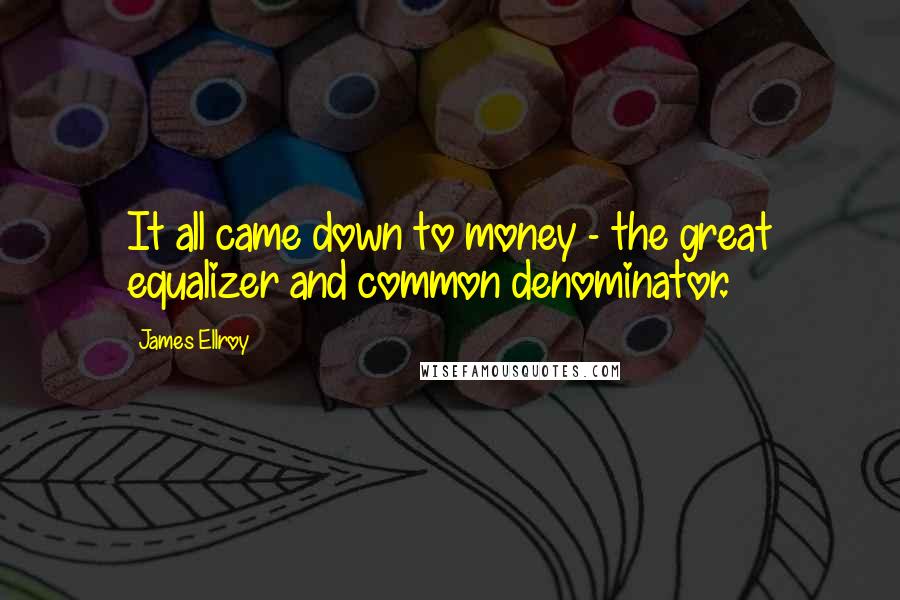 James Ellroy Quotes: It all came down to money - the great equalizer and common denominator.