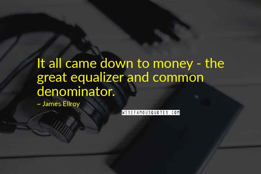 James Ellroy Quotes: It all came down to money - the great equalizer and common denominator.