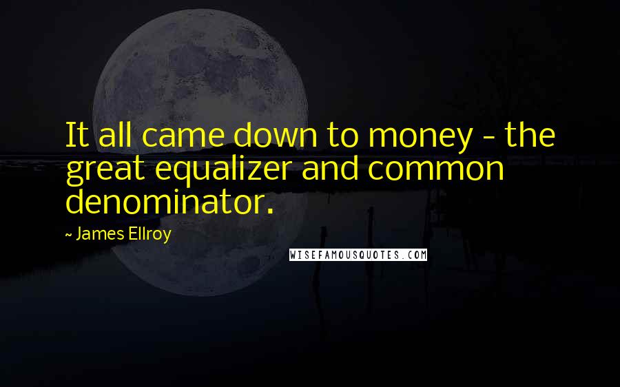James Ellroy Quotes: It all came down to money - the great equalizer and common denominator.