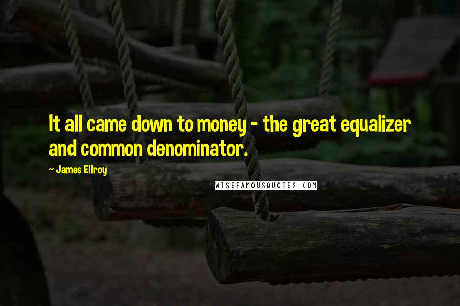 James Ellroy Quotes: It all came down to money - the great equalizer and common denominator.