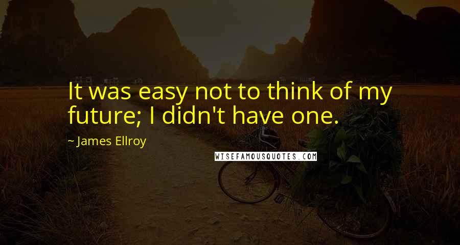 James Ellroy Quotes: It was easy not to think of my future; I didn't have one.