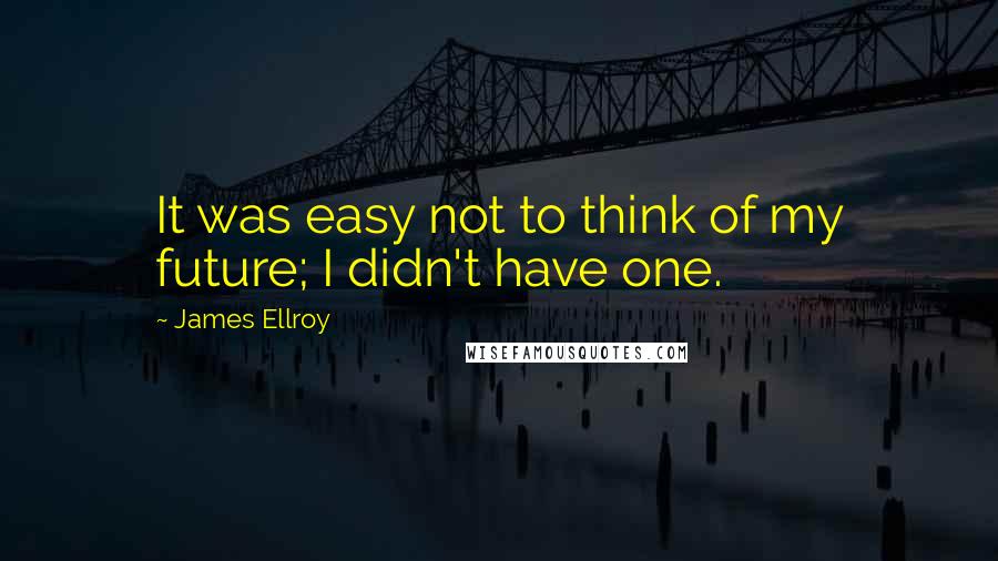 James Ellroy Quotes: It was easy not to think of my future; I didn't have one.