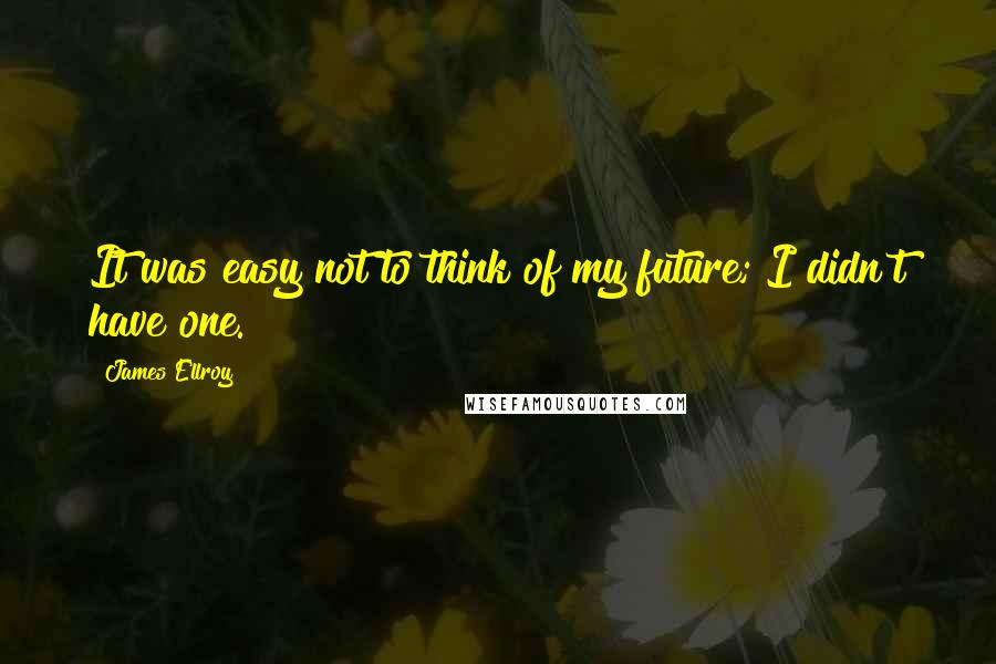 James Ellroy Quotes: It was easy not to think of my future; I didn't have one.