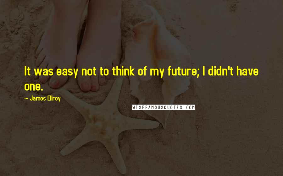 James Ellroy Quotes: It was easy not to think of my future; I didn't have one.