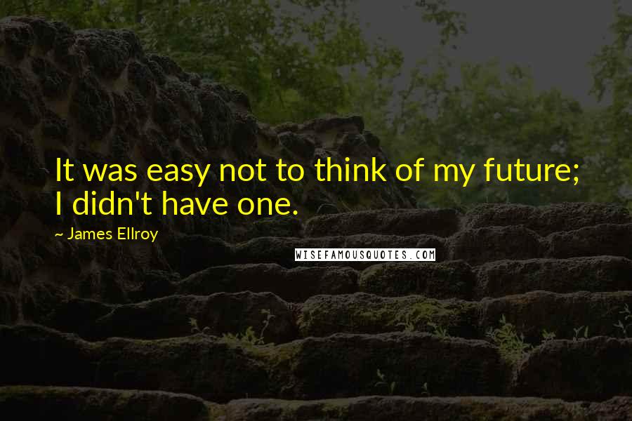 James Ellroy Quotes: It was easy not to think of my future; I didn't have one.