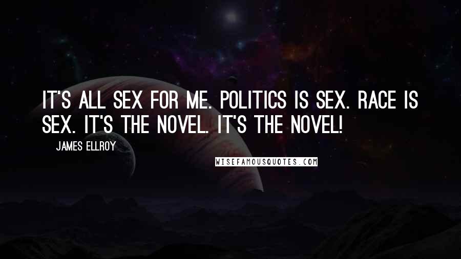 James Ellroy Quotes: It's all sex for me. Politics is sex. Race is sex. It's the novel. It's the novel!