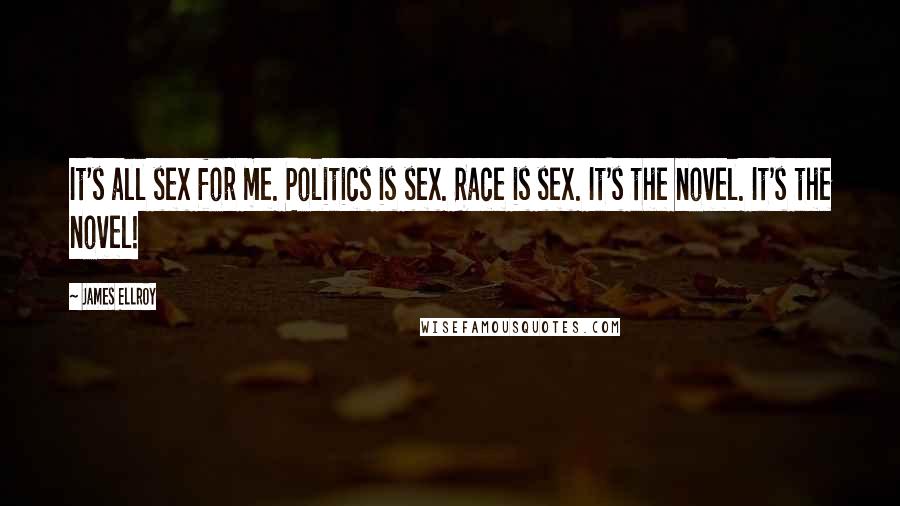 James Ellroy Quotes: It's all sex for me. Politics is sex. Race is sex. It's the novel. It's the novel!