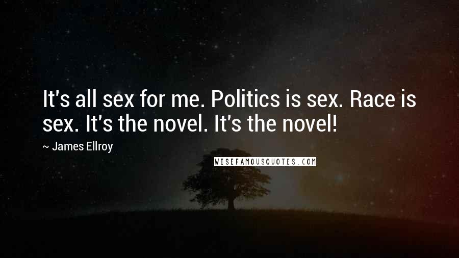 James Ellroy Quotes: It's all sex for me. Politics is sex. Race is sex. It's the novel. It's the novel!