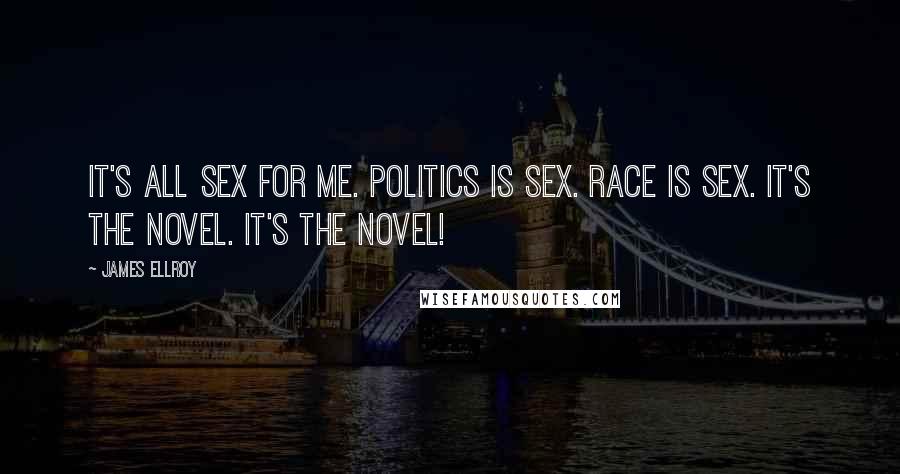 James Ellroy Quotes: It's all sex for me. Politics is sex. Race is sex. It's the novel. It's the novel!