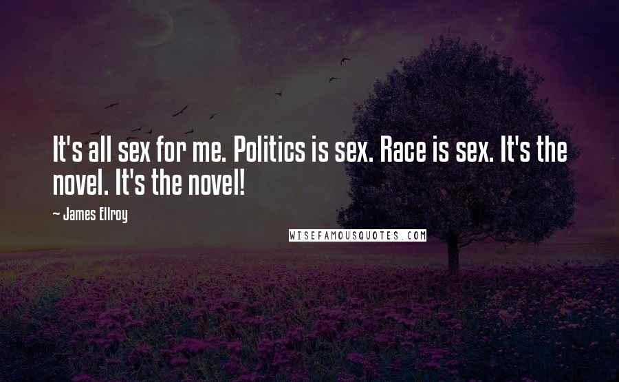 James Ellroy Quotes: It's all sex for me. Politics is sex. Race is sex. It's the novel. It's the novel!