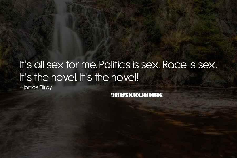 James Ellroy Quotes: It's all sex for me. Politics is sex. Race is sex. It's the novel. It's the novel!