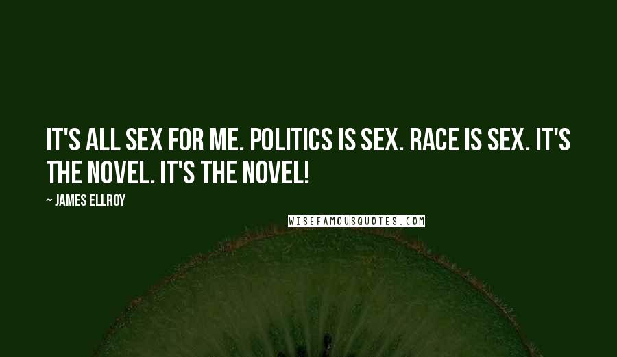 James Ellroy Quotes: It's all sex for me. Politics is sex. Race is sex. It's the novel. It's the novel!