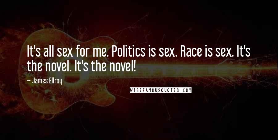 James Ellroy Quotes: It's all sex for me. Politics is sex. Race is sex. It's the novel. It's the novel!