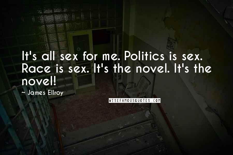 James Ellroy Quotes: It's all sex for me. Politics is sex. Race is sex. It's the novel. It's the novel!