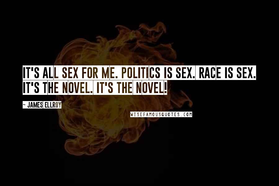 James Ellroy Quotes: It's all sex for me. Politics is sex. Race is sex. It's the novel. It's the novel!