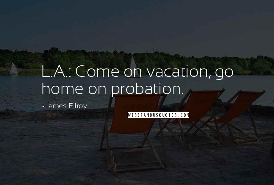 James Ellroy Quotes: L.A.: Come on vacation, go home on probation.