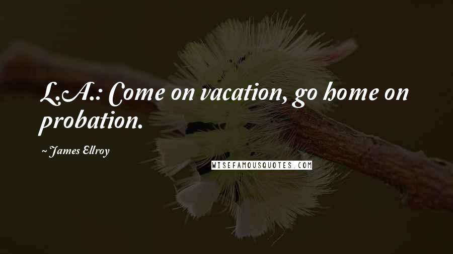 James Ellroy Quotes: L.A.: Come on vacation, go home on probation.