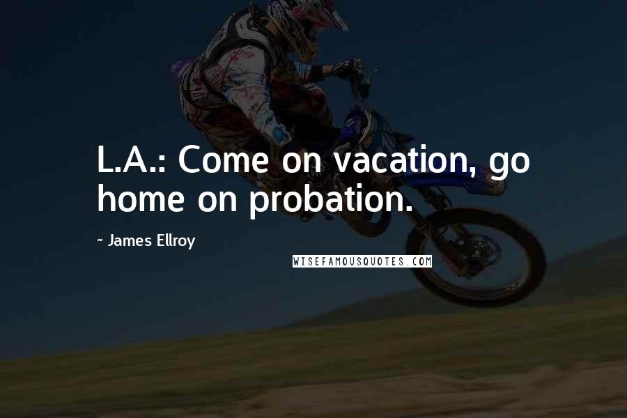 James Ellroy Quotes: L.A.: Come on vacation, go home on probation.