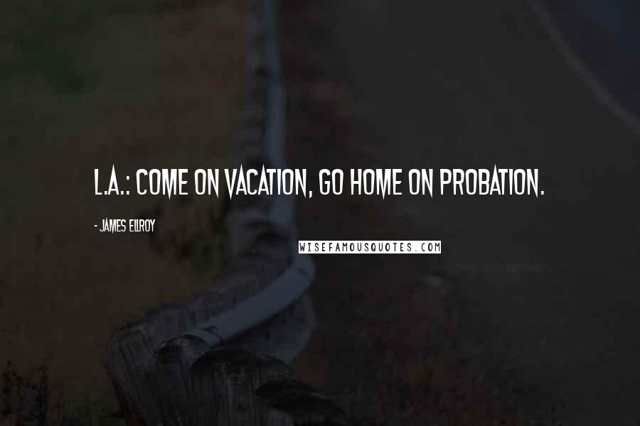 James Ellroy Quotes: L.A.: Come on vacation, go home on probation.