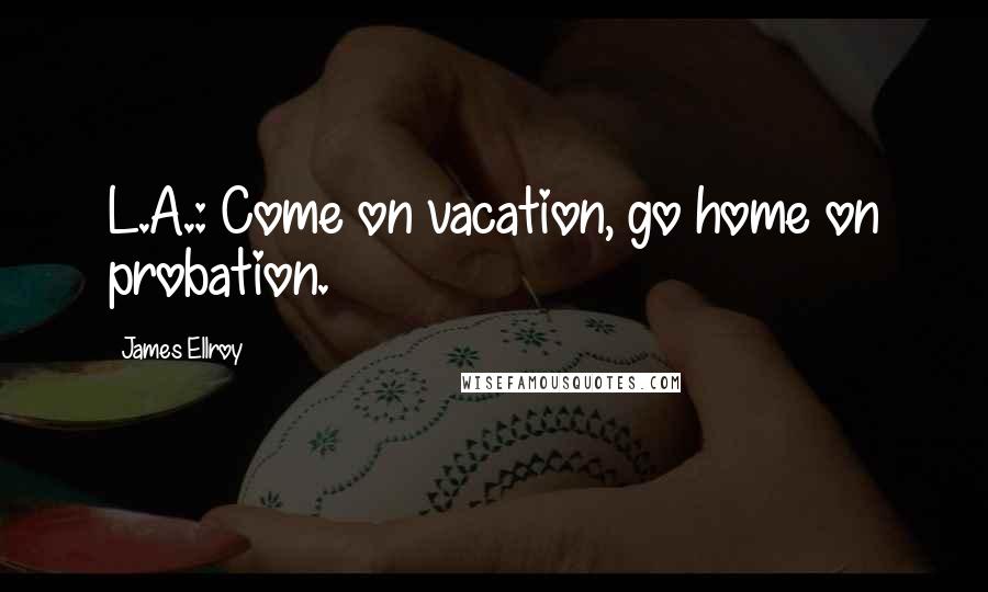 James Ellroy Quotes: L.A.: Come on vacation, go home on probation.