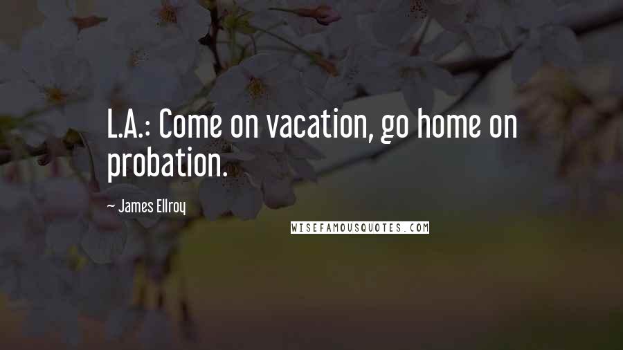 James Ellroy Quotes: L.A.: Come on vacation, go home on probation.