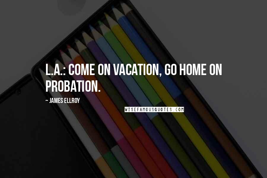 James Ellroy Quotes: L.A.: Come on vacation, go home on probation.