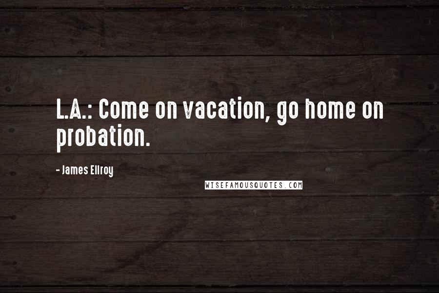 James Ellroy Quotes: L.A.: Come on vacation, go home on probation.