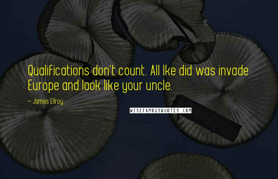 James Ellroy Quotes: Qualifications don't count. All Ike did was invade Europe and look like your uncle.