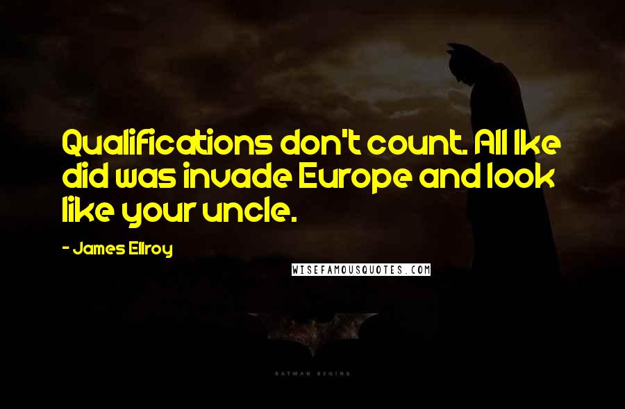 James Ellroy Quotes: Qualifications don't count. All Ike did was invade Europe and look like your uncle.