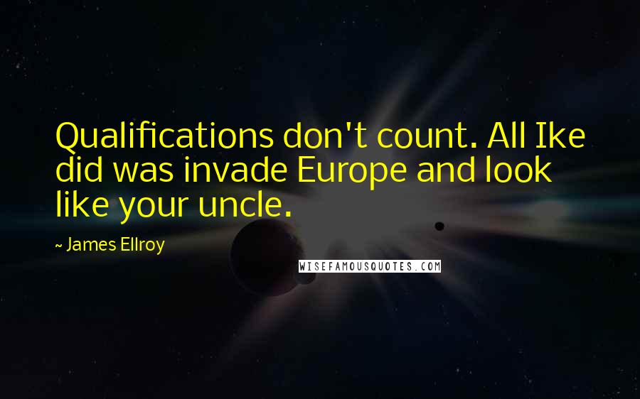 James Ellroy Quotes: Qualifications don't count. All Ike did was invade Europe and look like your uncle.